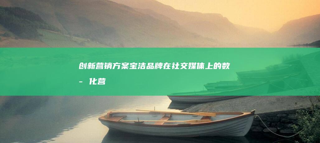 创新营销方案：宝洁品牌在社交媒体上的数字化营销策划案例解析